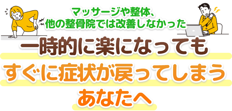 マッサージや整体、他の整骨院では改善しなかった…一時的に楽になってもすぐに症状が戻ってしまうあなたへ